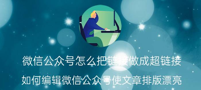 微信公众号怎么把链接做成超链接 如何编辑微信公众号使文章排版漂亮？